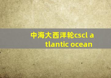 中海大西洋轮cscl atlantic ocean